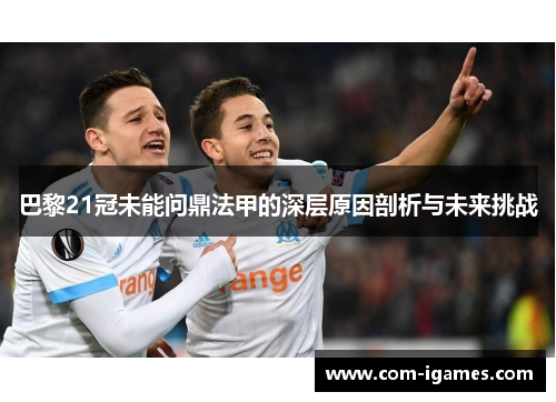 巴黎21冠未能问鼎法甲的深层原因剖析与未来挑战