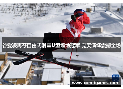 谷爱凌再夺自由式滑雪U型场地冠军 完美演绎震撼全场