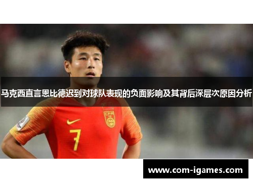 马克西直言恩比德迟到对球队表现的负面影响及其背后深层次原因分析