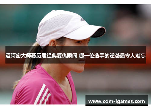 迈阿密大师赛历届经典复仇瞬间 哪一位选手的逆袭最令人难忘