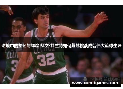 逆境中的坚韧与辉煌 凯文·杜兰特如何超越挑战成就伟大篮球生涯