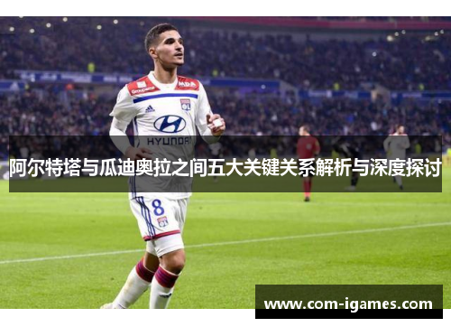 阿尔特塔与瓜迪奥拉之间五大关键关系解析与深度探讨