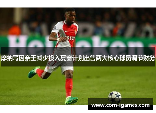 摩纳哥因亲王减少投入夏窗计划出售两大核心球员调节财务