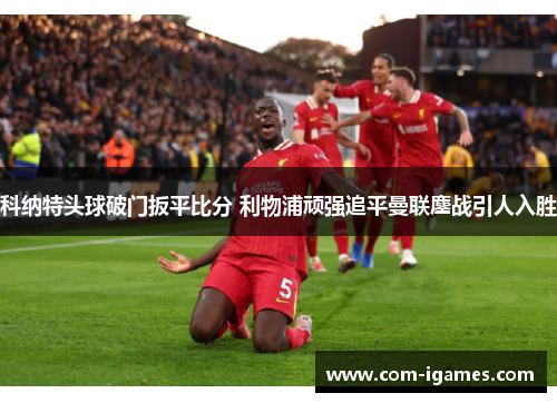 科纳特头球破门扳平比分 利物浦顽强追平曼联鏖战引人入胜