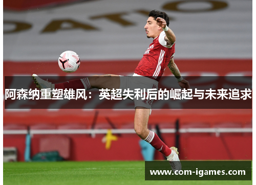阿森纳重塑雄风：英超失利后的崛起与未来追求