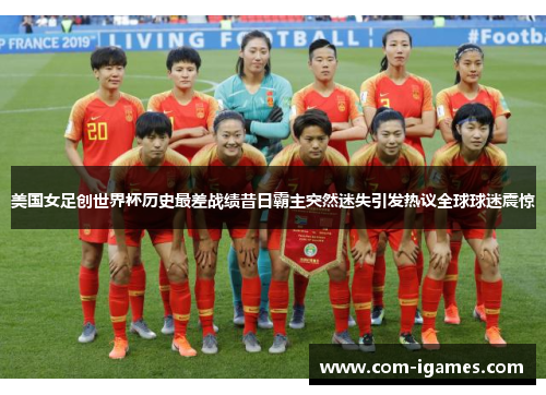 美国女足创世界杯历史最差战绩昔日霸主突然迷失引发热议全球球迷震惊